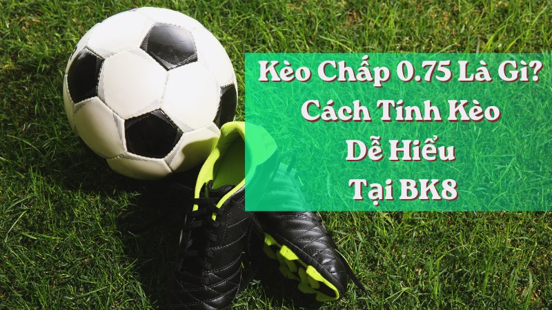 Kèo chấp 0.75 là gì? Cách tính kèo dễ hiểu tại BK8